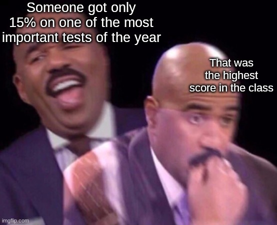 Not relatable, but still funny in my opinion. | Someone got only 15% on one of the most important tests of the year; That was the highest score in the class | image tagged in steve harvey laughing serious,school | made w/ Imgflip meme maker