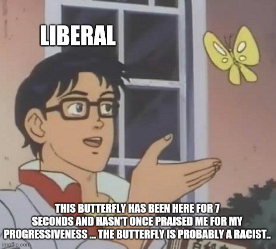 Is This A Pigeon | LIBERAL; THIS BUTTERFLY HAS BEEN HERE FOR 7 SECONDS AND HASN'T ONCE PRAISED ME FOR MY PROGRESSIVENESS ... THE BUTTERFLY IS PROBABLY A RACIST.. | image tagged in memes,is this a pigeon | made w/ Imgflip meme maker