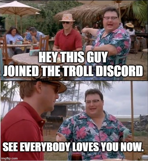 gg./Troll | HEY THIS GUY JOINED THE TROLL DISCORD; SEE EVERYBODY LOVES YOU NOW. | image tagged in memes,see nobody cares,funny,meme,caring | made w/ Imgflip meme maker