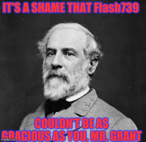 Robert E Lee | IT'S A SHAME THAT Flash739 COULDN'T BE AS GRACIOUS AS YOU, MR. GRANT | image tagged in robert e lee | made w/ Imgflip meme maker