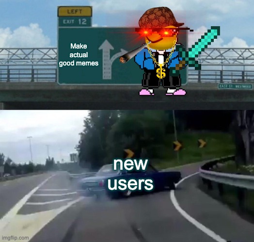 New users | Make actual good memes; new users | image tagged in memes,left exit 12 off ramp | made w/ Imgflip meme maker