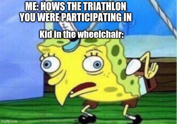 Mocking Spongebob | ME: HOWS THE TRIATHLON YOU WERE PARTICIPATING IN; Kid in the wheelchair: | image tagged in memes,mocking spongebob | made w/ Imgflip meme maker