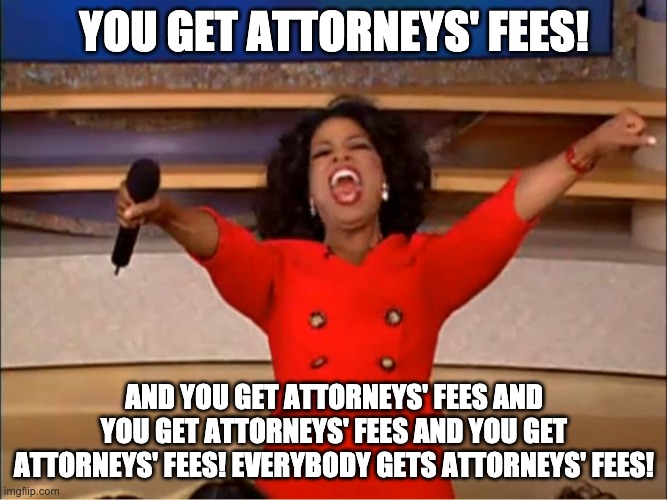 Attorney's Fees for Everybody! | YOU GET ATTORNEYS' FEES! AND YOU GET ATTORNEYS' FEES AND YOU GET ATTORNEYS' FEES AND YOU GET ATTORNEYS' FEES! EVERYBODY GETS ATTORNEYS' FEES! | image tagged in oprah you get a | made w/ Imgflip meme maker