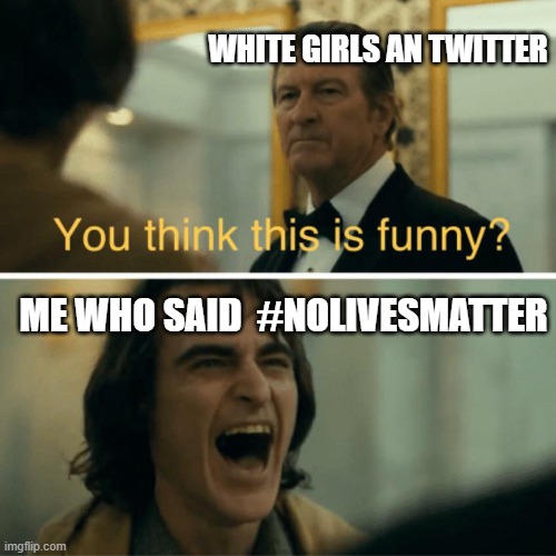 You think this is funny? | WHITE GIRLS AN TWITTER; ME WHO SAID  #NOLIVESMATTER | image tagged in you think this is funny | made w/ Imgflip meme maker