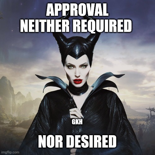 Approval | APPROVAL NEITHER REQUIRED; NOR DESIRED; GKH | image tagged in maleficent | made w/ Imgflip meme maker