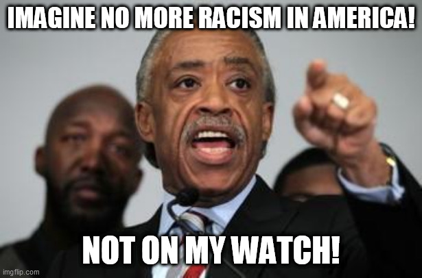 Al Sharpton race hustler | IMAGINE NO MORE RACISM IN AMERICA! NOT ON MY WATCH! | image tagged in al sharpton | made w/ Imgflip meme maker