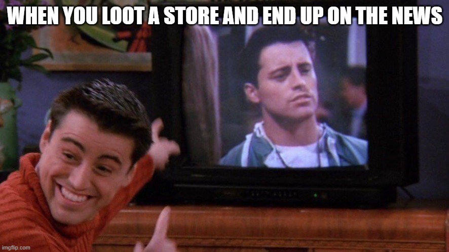 Joey seeing himself on TV | WHEN YOU LOOT A STORE AND END UP ON THE NEWS | image tagged in joey seeing himself on tv | made w/ Imgflip meme maker