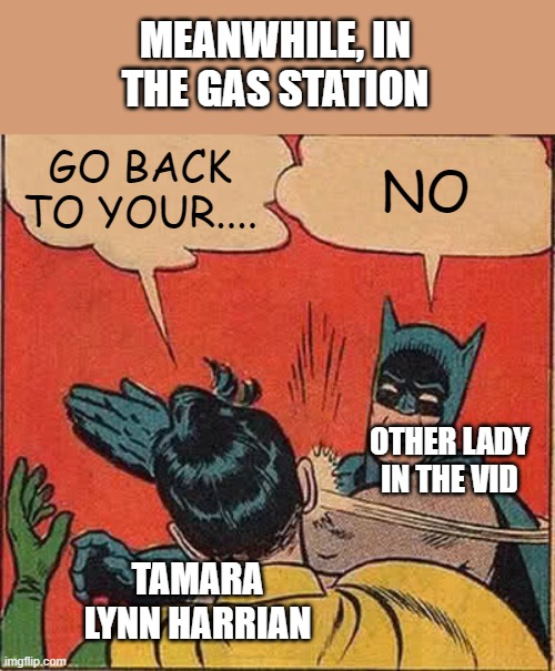 Batman Slapping Robin | MEANWHILE, IN THE GAS STATION; GO BACK TO YOUR.... NO; OTHER LADY IN THE VID; TAMARA LYNN HARRIAN | image tagged in memes,batman slapping robin | made w/ Imgflip meme maker