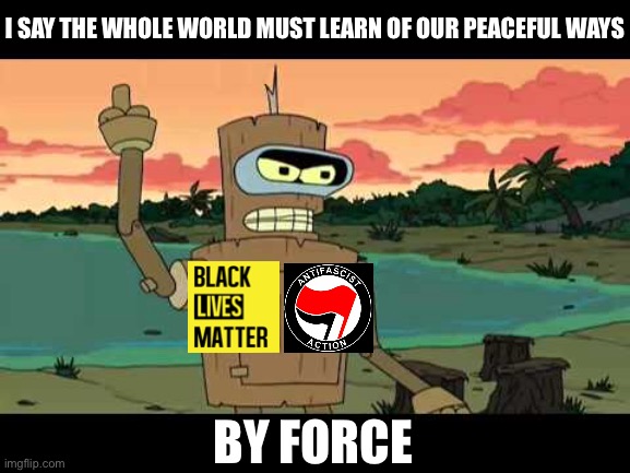 I SAY THE WHOLE WORLD MUST LEARN OF OUR PEACEFUL WAYS; BY FORCE | image tagged in futurama,bender,antifa,black lives matter,riots,protest | made w/ Imgflip meme maker