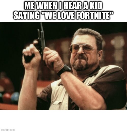 death to fortnite | ME WHEN I HEAR A KID SAYING "WE LOVE FORTNITE" | image tagged in memes,am i the only one around here | made w/ Imgflip meme maker