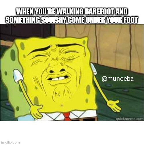 Sponge bob | WHEN YOU'RE WALKING BAREFOOT AND SOMETHING SQUISHY COME UNDER YOUR FOOT; @muneeba | image tagged in sponge bob | made w/ Imgflip meme maker