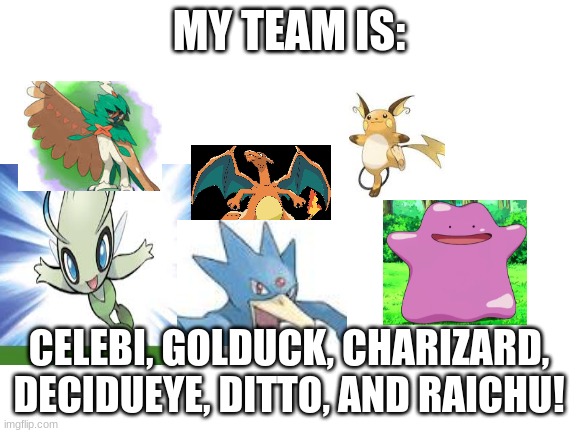 My team! (they have evolved) | MY TEAM IS:; CELEBI, GOLDUCK, CHARIZARD, DECIDUEYE, DITTO, AND RAICHU! | image tagged in blank white template | made w/ Imgflip meme maker