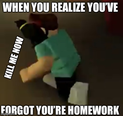 Denis Daily | WHEN YOU REALIZE YOU’VE; KILL ME NOW; FORGOT YOU’RE HOMEWORK | image tagged in funny | made w/ Imgflip meme maker