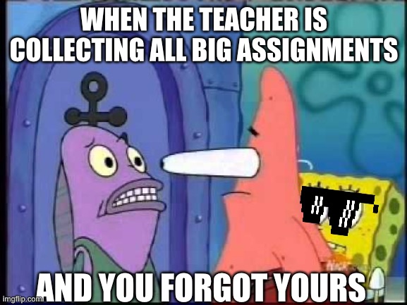 Teacher Patrick | WHEN THE TEACHER IS COLLECTING ALL BIG ASSIGNMENTS; AND YOU FORGOT YOURS | image tagged in mocking spongebob | made w/ Imgflip meme maker