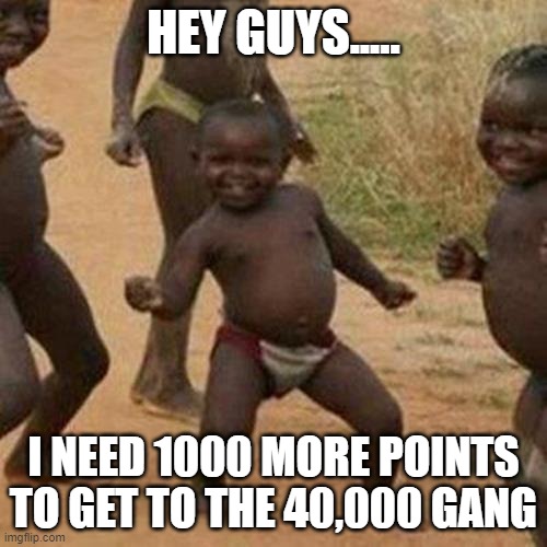 pls help me | HEY GUYS..... I NEED 1000 MORE POINTS TO GET TO THE 40,000 GANG | image tagged in memes,third world success kid | made w/ Imgflip meme maker