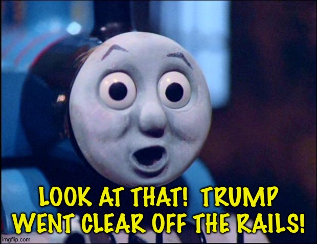 oh shit thomas | LOOK AT THAT!  TRUMP WENT CLEAR OFF THE RAILS! | image tagged in oh shit thomas | made w/ Imgflip meme maker