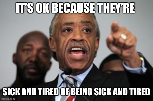 Al Sharpton | IT’S OK BECAUSE THEY’RE SICK AND TIRED OF BEING SICK AND TIRED | image tagged in al sharpton | made w/ Imgflip meme maker