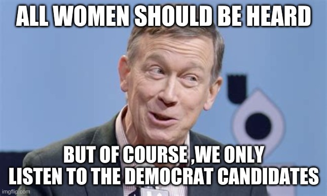 Hickenlooper | ALL WOMEN SHOULD BE HEARD BUT OF COURSE ,WE ONLY LISTEN TO THE DEMOCRAT CANDIDATES | image tagged in hickenlooper | made w/ Imgflip meme maker