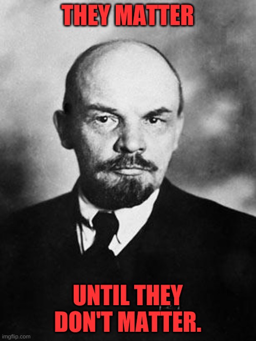 Lenin | THEY MATTER UNTIL THEY DON'T MATTER. | image tagged in lenin | made w/ Imgflip meme maker