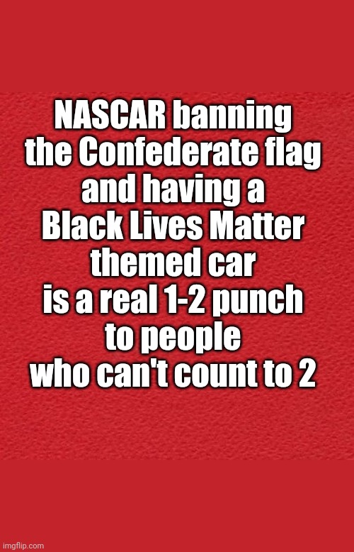 NASCAR BLM | NASCAR banning
the Confederate flag
and having a
Black Lives Matter
themed car
is a real 1-2 punch
to people
who can't count to 2 | image tagged in blm,confederate flag,ignorance | made w/ Imgflip meme maker