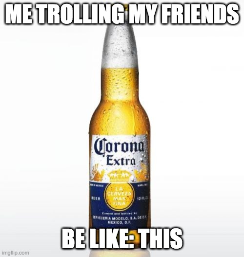 Corona | ME TROLLING MY FRIENDS; BE LIKE: THIS | image tagged in memes,corona | made w/ Imgflip meme maker