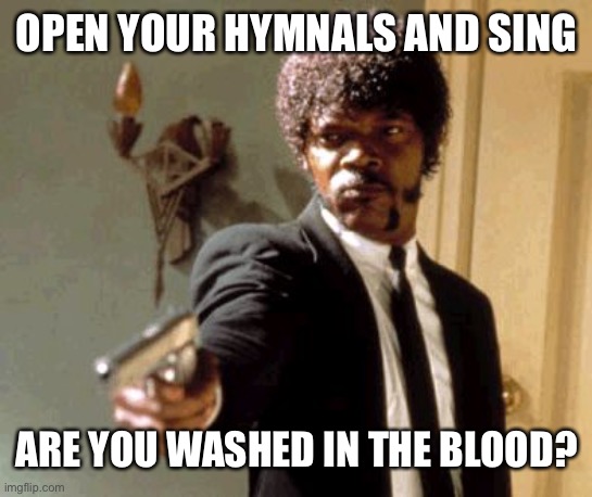 by Elisha Hoffman 1878 | OPEN YOUR HYMNALS AND SING; ARE YOU WASHED IN THE BLOOD? | image tagged in memes,say that again i dare you,bizarre church hymn | made w/ Imgflip meme maker