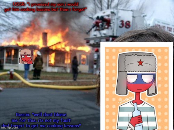 It wasnt his fault really. | USSR: "i promised my son i would get him cooking lessons but then i forgot"; Russia: "well dont blame me for this. its not my fault dad forgot to get me cooking lessons" | image tagged in memes,disaster girl,burning house girl | made w/ Imgflip meme maker