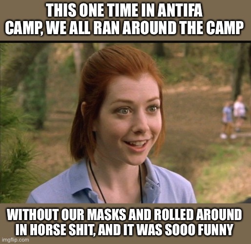 Antifa camp | THIS ONE TIME IN ANTIFA CAMP, WE ALL RAN AROUND THE CAMP; WITHOUT OUR MASKS AND ROLLED AROUND IN HORSE SHIT, AND IT WAS SOOO FUNNY | image tagged in this one time at band camp | made w/ Imgflip meme maker