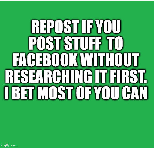 Repost BS | REPOST IF YOU POST STUFF  TO FACEBOOK WITHOUT RESEARCHING IT FIRST. I BET MOST OF YOU CAN | image tagged in repost,facebook,post,research,dumb,funny | made w/ Imgflip meme maker