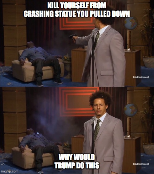  KILL YOURSELF FROM CRASHING STATUE YOU PULLED DOWN; WHY WOULD TRUMP DO THIS | image tagged in why would do this | made w/ Imgflip meme maker