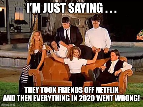 Friends off Netflix | I’M JUST SAYING . . . THEY TOOK FRIENDS OFF NETFLIX AND THEN EVERYTHING IN 2020 WENT WRONG! | image tagged in friends,coronavirus,covid-19,2020 | made w/ Imgflip meme maker