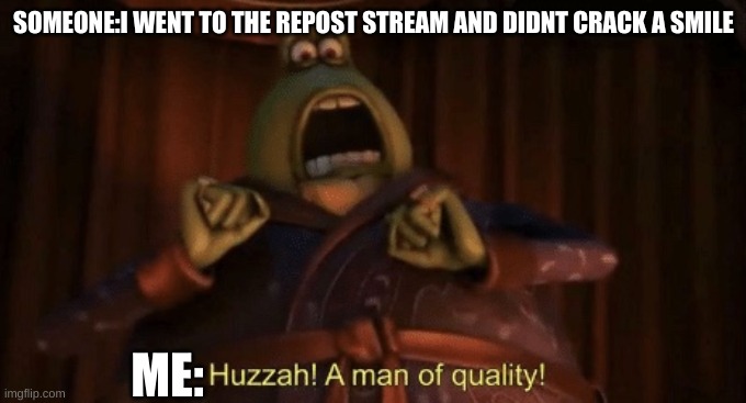 A man of quality | SOMEONE:I WENT TO THE REPOST STREAM AND DIDNT CRACK A SMILE; ME: | image tagged in a man of quality | made w/ Imgflip meme maker