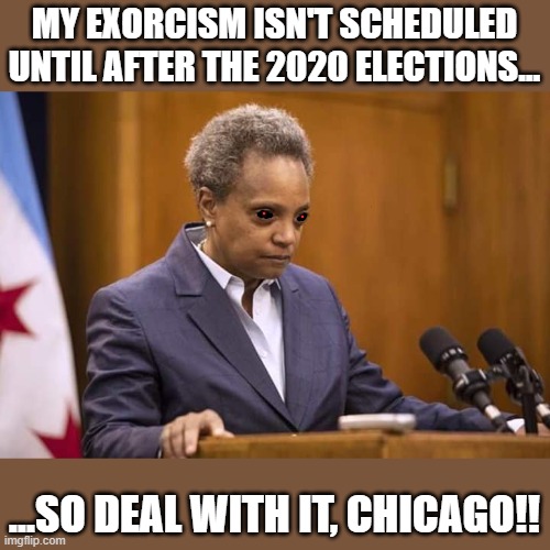 Mayor Chicago | MY EXORCISM ISN'T SCHEDULED UNTIL AFTER THE 2020 ELECTIONS... ...SO DEAL WITH IT, CHICAGO!! | image tagged in mayor chicago | made w/ Imgflip meme maker