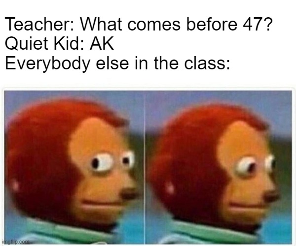 Monkey Puppet Meme | Teacher: What comes before 47?
Quiet Kid: AK
Everybody else in the class: | image tagged in memes,monkey puppet | made w/ Imgflip meme maker