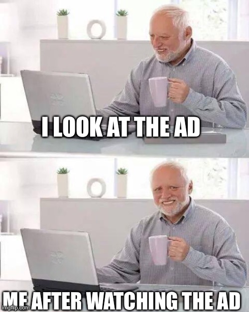 Hide the Pain Harold Meme | I LOOK AT THE AD; ME AFTER WATCHING THE AD | image tagged in memes,hide the pain harold | made w/ Imgflip meme maker