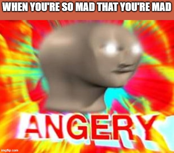 Surreal Angery | WHEN YOU'RE SO MAD THAT YOU'RE MAD | image tagged in surreal angery | made w/ Imgflip meme maker