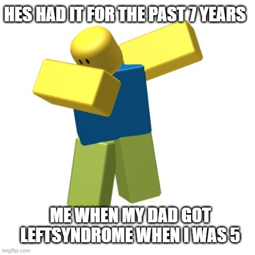 Roblox dab | HES HAD IT FOR THE PAST 7 YEARS; ME WHEN MY DAD GOT LEFTSYNDROME WHEN I WAS 5 | image tagged in roblox dab,dark humor | made w/ Imgflip meme maker