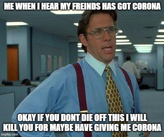 Oh corona | ME WHEN I HEAR MY FREINDS HAS GOT CORONA; OKAY IF YOU DONT DIE OFF THIS I WILL KILL YOU FOR MAYBE HAVE GIVING ME CORONA | image tagged in memes,that would be great | made w/ Imgflip meme maker