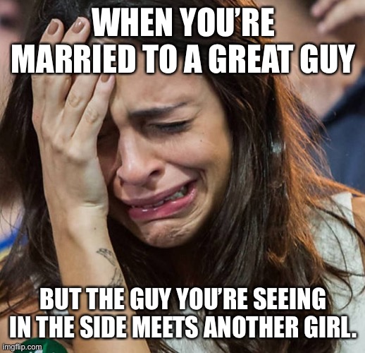 Crying Girl |  WHEN YOU’RE MARRIED TO A GREAT GUY; BUT THE GUY YOU’RE SEEING IN THE SIDE MEETS ANOTHER GIRL. | image tagged in crying girl | made w/ Imgflip meme maker