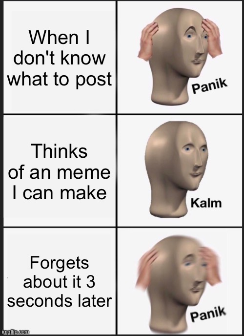 I literally don't know what to post. | When I don't know what to post; Thinks of an meme I can make; Forgets about it 3 seconds later | image tagged in memes,panik kalm panik | made w/ Imgflip meme maker