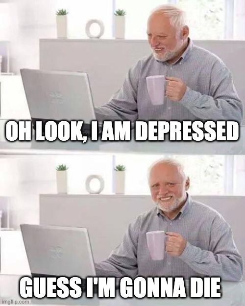 Harold | OH LOOK, I AM DEPRESSED; GUESS I'M GONNA DIE | image tagged in memes,hide the pain harold | made w/ Imgflip meme maker