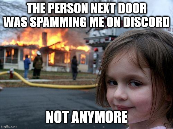 Disaster Girl | THE PERSON NEXT DOOR WAS SPAMMING ME ON DISCORD; NOT ANYMORE | image tagged in memes,disaster girl | made w/ Imgflip meme maker