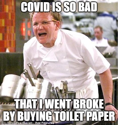 Chef Gordon Ramsay Meme | COVID IS SO BAD; THAT I WENT BROKE BY BUYING TOILET PAPER | image tagged in memes,chef gordon ramsay | made w/ Imgflip meme maker