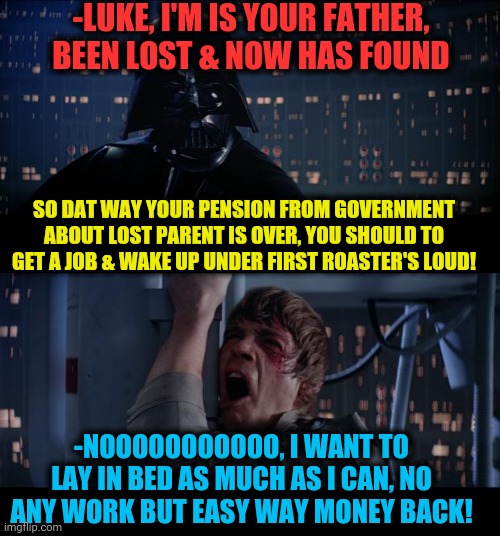 -First type of income over my ground path. | -LUKE, I'M IS YOUR FATHER, BEEN LOST & NOW HAS FOUND; SO DAT WAY YOUR PENSION FROM GOVERNMENT ABOUT LOST PARENT IS OVER, YOU SHOULD TO GET A JOB & WAKE UP UNDER FIRST ROASTER'S LOUD! -NOOOOOOOOOOO, I WANT TO LAY IN BED AS MUCH AS I CAN, NO ANY WORK BUT EASY WAY MONEY BACK! | image tagged in memes,star wars no,scumbag parents,cash me outside,return of the jedi,you had one job | made w/ Imgflip meme maker