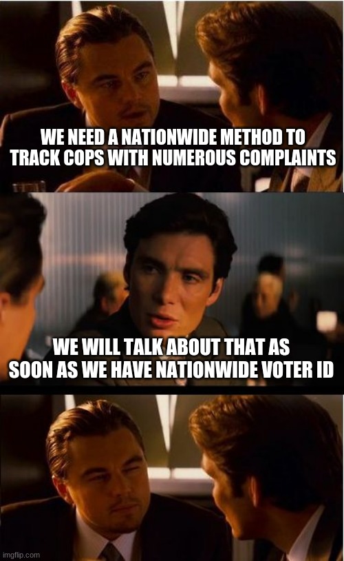 Suddenly Democrats want accountability | WE NEED A NATIONWIDE METHOD TO TRACK COPS WITH NUMEROUS COMPLAINTS; WE WILL TALK ABOUT THAT AS SOON AS WE HAVE NATIONWIDE VOTER ID | image tagged in memes,inception,suddenly democrats want accountability,voter id,honest elections,back the blue | made w/ Imgflip meme maker