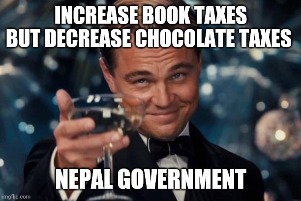 NEPAL GOVERNMENT | INCREASE BOOK TAXES BUT DECREASE CHOCOLATE TAXES; NEPAL GOVERNMENT | image tagged in memes,leonardo dicaprio cheers | made w/ Imgflip meme maker
