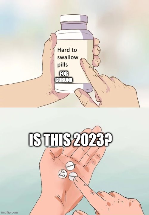 corona | FOR CORONA; IS THIS 2023? | image tagged in memes,hard to swallow pills,corona virus | made w/ Imgflip meme maker