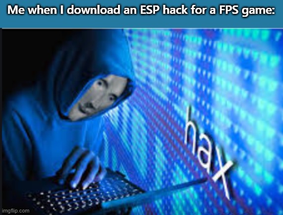 Hax | Me when I download an ESP hack for a FPS game: | image tagged in hax | made w/ Imgflip meme maker