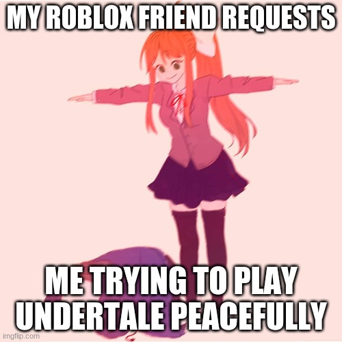 hehehehehehheehhhehehehehehe this is real | MY ROBLOX FRIEND REQUESTS; ME TRYING TO PLAY UNDERTALE PEACEFULLY | image tagged in monika t-posing on sans | made w/ Imgflip meme maker