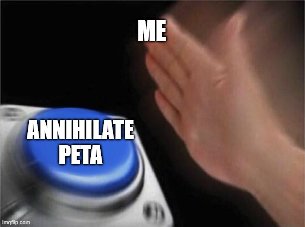 Blank Nut Button | ME; ANNIHILATE PETA | image tagged in memes,blank nut button | made w/ Imgflip meme maker